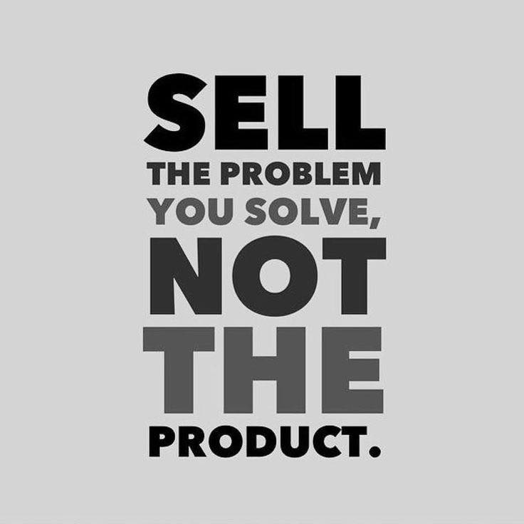 SELL THE PROBLEM YOU SOLVE, NOT THE PRODUCT